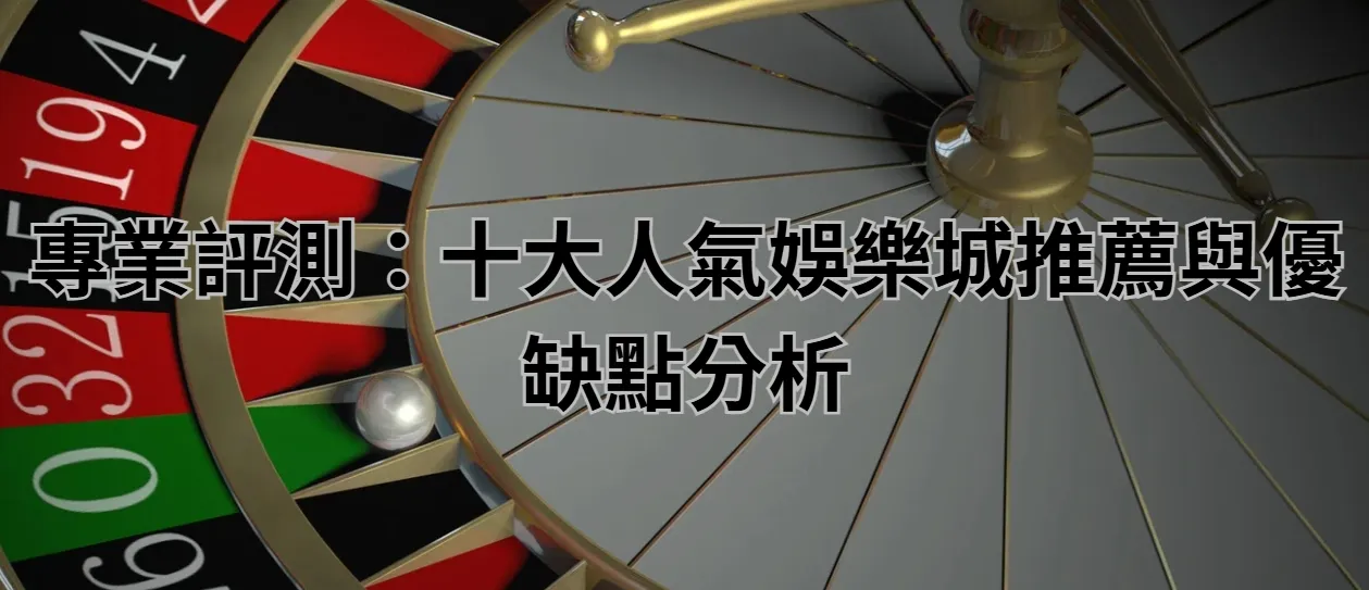專業評測：十大人氣娛樂城推薦與優缺點分析