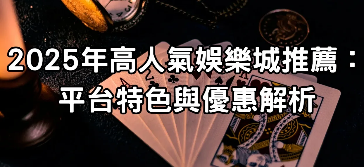 2025年高人氣娛樂城推薦：平台特色與優惠解析